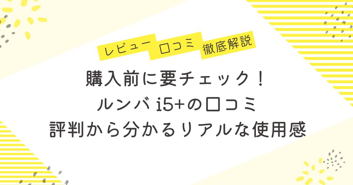 購入前に要チェック！ルンバ i5+の口コミ 評判から分かるリアルな使用感