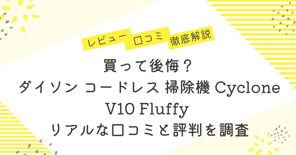 買って後悔？ダイソン コードレス 掃除機 Cyclone V10 Fluffy リアルな口コミと評判を調査