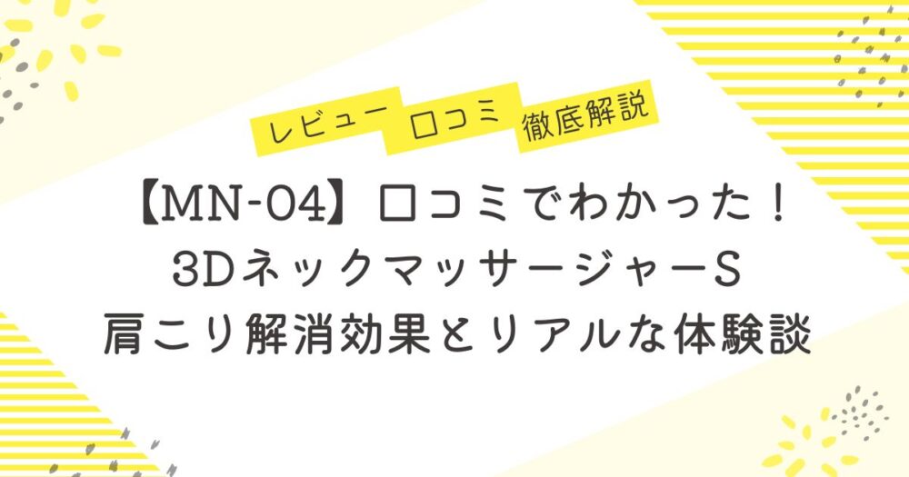 【MN-04】口コミでわかった！3DネックマッサージャーS 肩こり解消効果とリアルな体験談