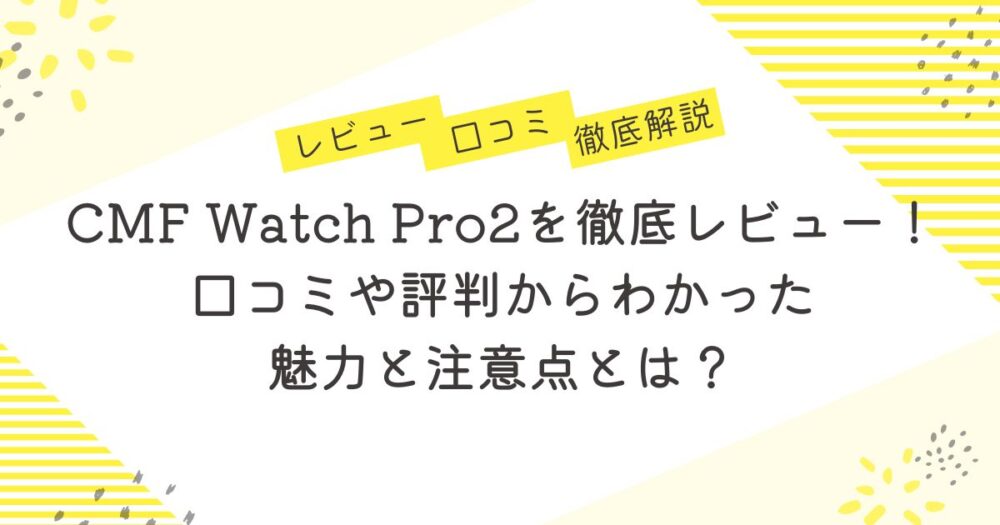 CMF Watch Pro2を徹底レビュー！口コミや評判からわかった魅力と注意点とは？