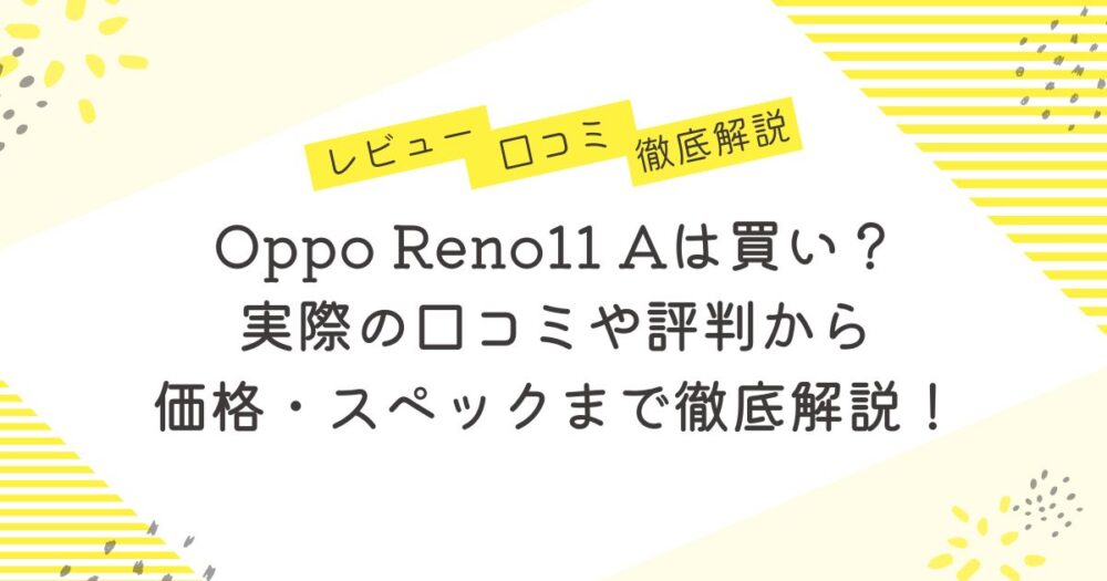 Oppo Reno11 Aは買い？実際の口コミや評判から価格・スペックまで徹底解説！