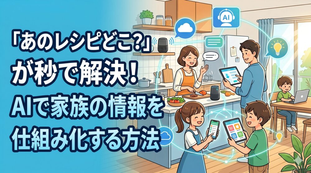 「あのレシピどこ？」が秒で解決！AIで家族の情報を仕組み化する方法」と書かれた大きな日本語タイトルと、キッチンとリビングでスマートスピーカー、タブレット、スマートフォン、ノートパソコンなどのデバイスを連携させて使う、楽しげな家族（母、父、子供）のイラスト。AI、クラウド、メッセージ、ライトバルブのアイコンがネットワークのように繋がっている。